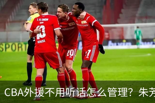 CBA外援不用听话怎么管理？朱芳雨：翻译会给他看我以前是什么状态